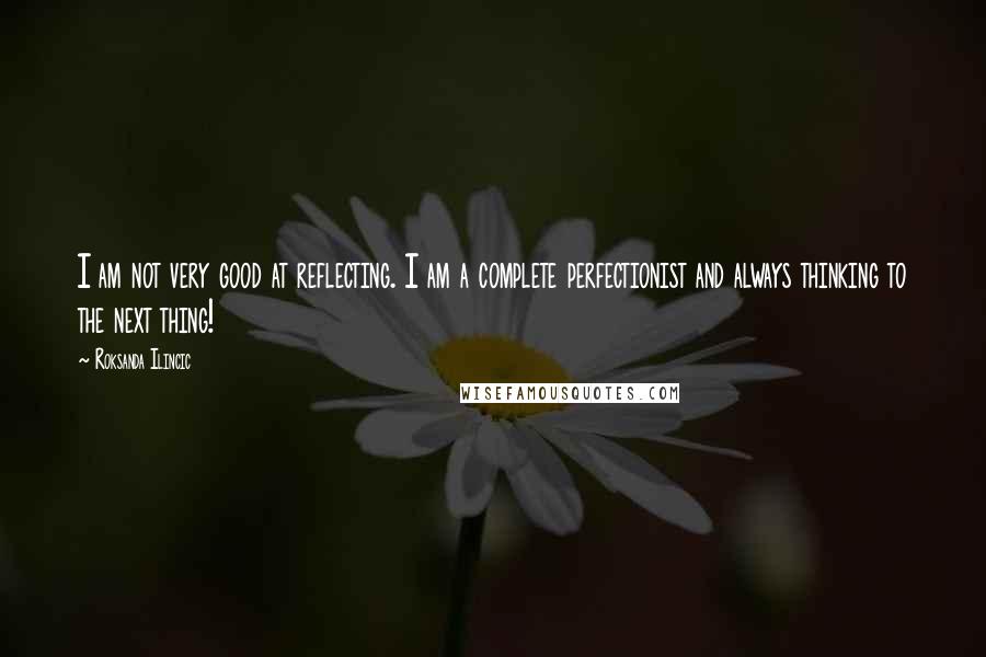 Roksanda Ilincic Quotes: I am not very good at reflecting. I am a complete perfectionist and always thinking to the next thing!