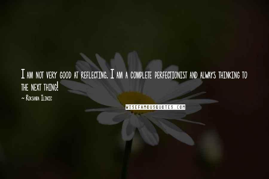 Roksanda Ilincic Quotes: I am not very good at reflecting. I am a complete perfectionist and always thinking to the next thing!