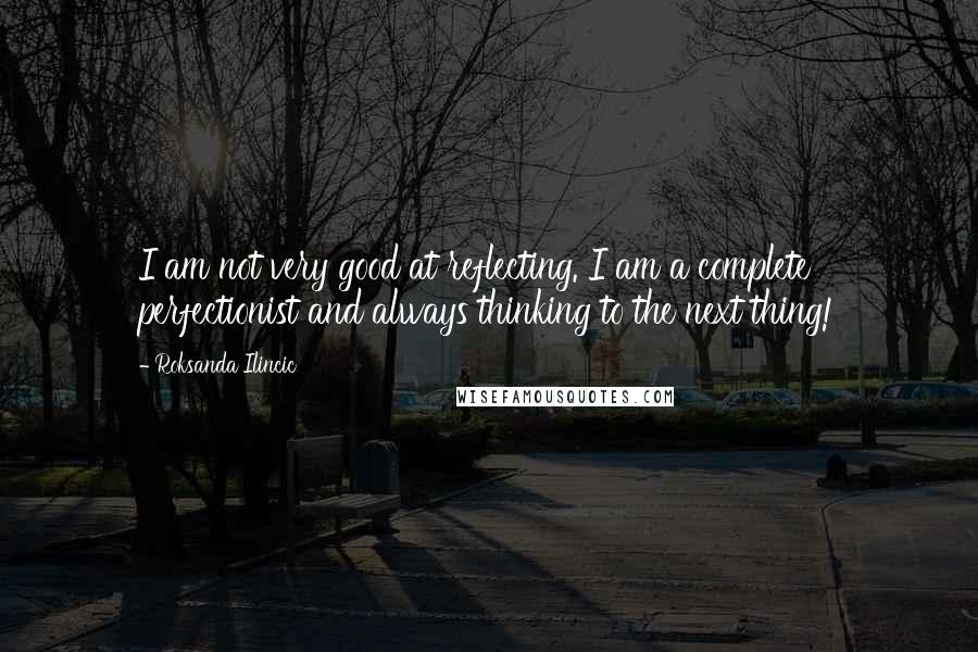 Roksanda Ilincic Quotes: I am not very good at reflecting. I am a complete perfectionist and always thinking to the next thing!