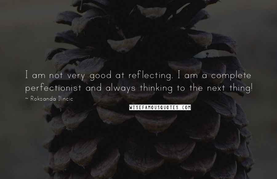 Roksanda Ilincic Quotes: I am not very good at reflecting. I am a complete perfectionist and always thinking to the next thing!