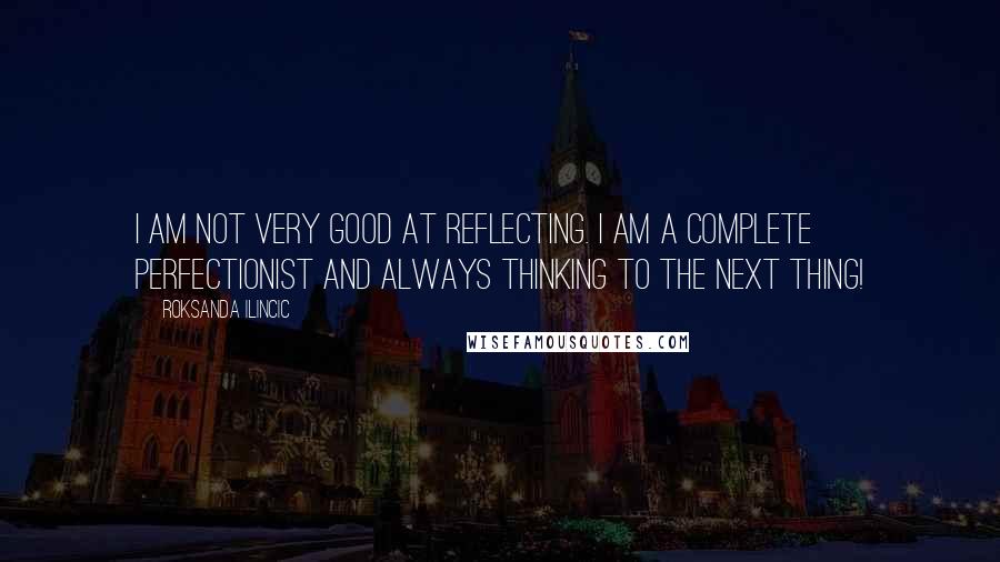 Roksanda Ilincic Quotes: I am not very good at reflecting. I am a complete perfectionist and always thinking to the next thing!