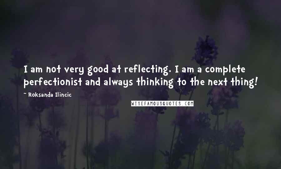 Roksanda Ilincic Quotes: I am not very good at reflecting. I am a complete perfectionist and always thinking to the next thing!