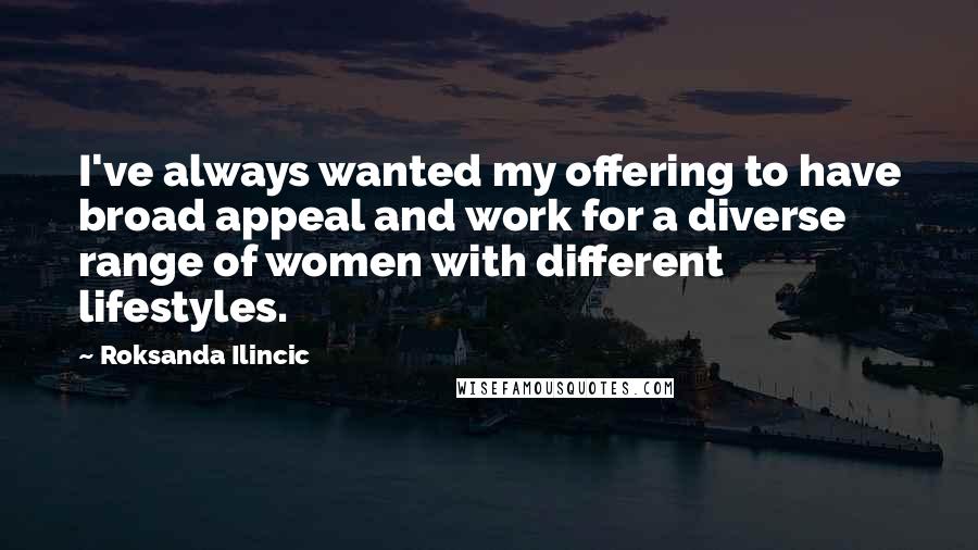 Roksanda Ilincic Quotes: I've always wanted my offering to have broad appeal and work for a diverse range of women with different lifestyles.