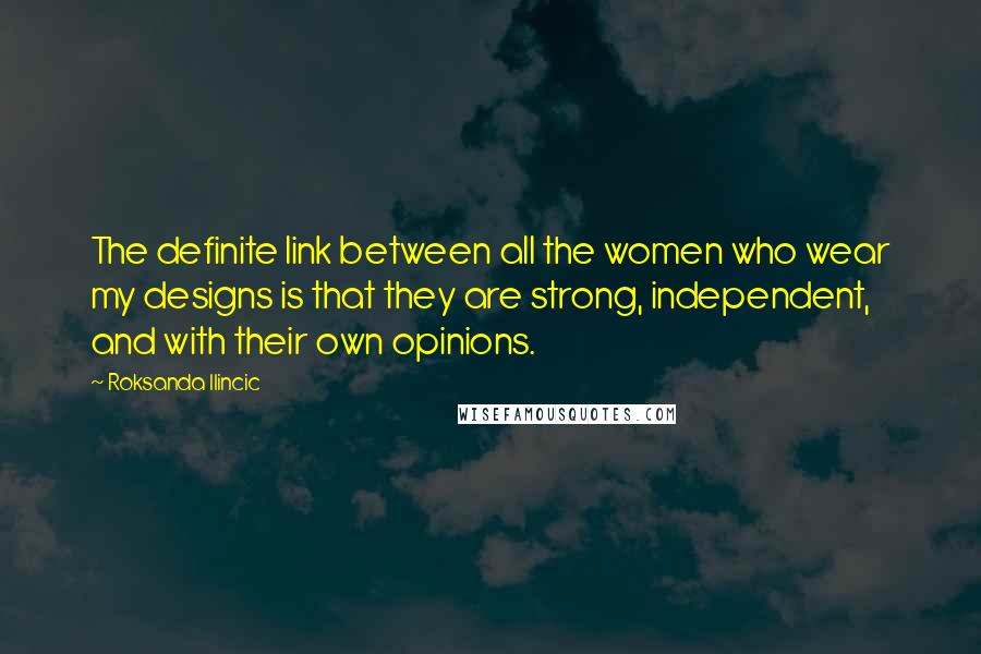 Roksanda Ilincic Quotes: The definite link between all the women who wear my designs is that they are strong, independent, and with their own opinions.