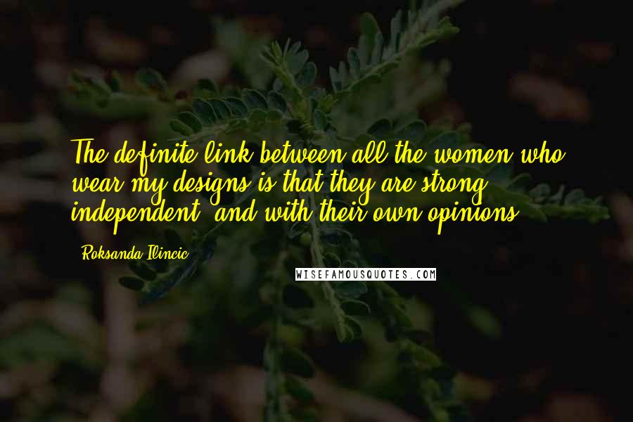 Roksanda Ilincic Quotes: The definite link between all the women who wear my designs is that they are strong, independent, and with their own opinions.