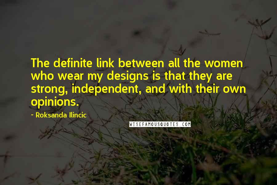 Roksanda Ilincic Quotes: The definite link between all the women who wear my designs is that they are strong, independent, and with their own opinions.