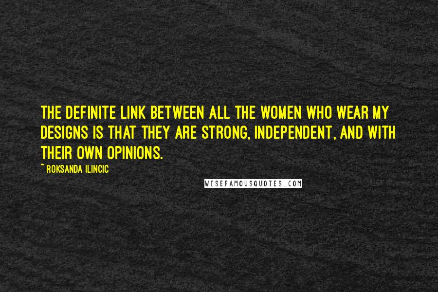 Roksanda Ilincic Quotes: The definite link between all the women who wear my designs is that they are strong, independent, and with their own opinions.