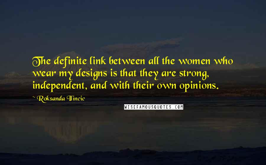 Roksanda Ilincic Quotes: The definite link between all the women who wear my designs is that they are strong, independent, and with their own opinions.