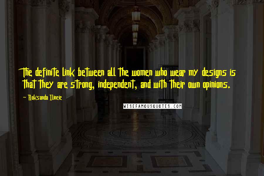 Roksanda Ilincic Quotes: The definite link between all the women who wear my designs is that they are strong, independent, and with their own opinions.