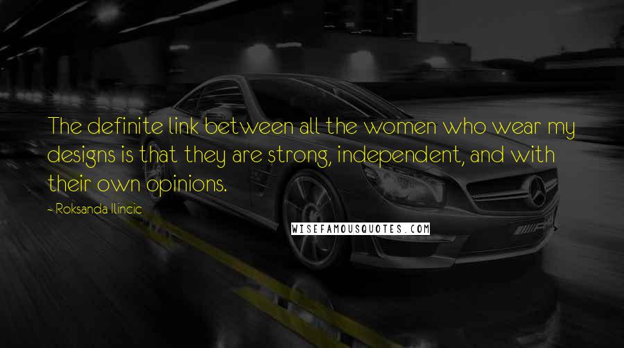 Roksanda Ilincic Quotes: The definite link between all the women who wear my designs is that they are strong, independent, and with their own opinions.