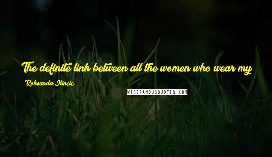 Roksanda Ilincic Quotes: The definite link between all the women who wear my designs is that they are strong, independent, and with their own opinions.
