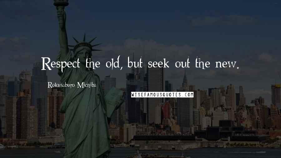 Rokusaburo Michiba Quotes: Respect the old, but seek out the new.