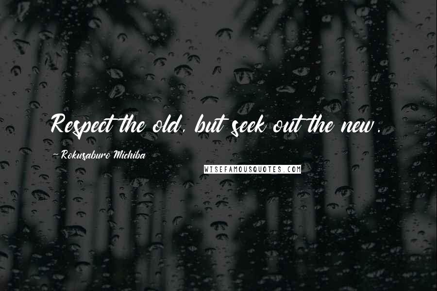 Rokusaburo Michiba Quotes: Respect the old, but seek out the new.