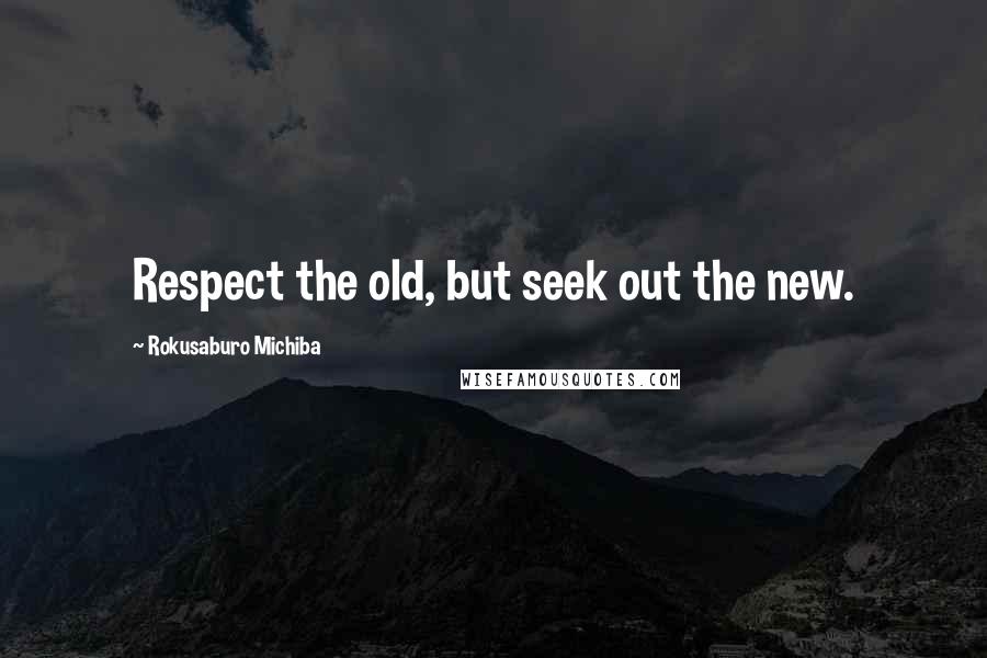Rokusaburo Michiba Quotes: Respect the old, but seek out the new.