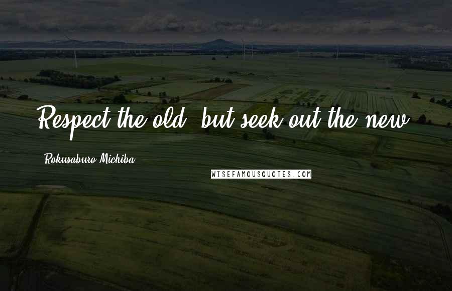 Rokusaburo Michiba Quotes: Respect the old, but seek out the new.