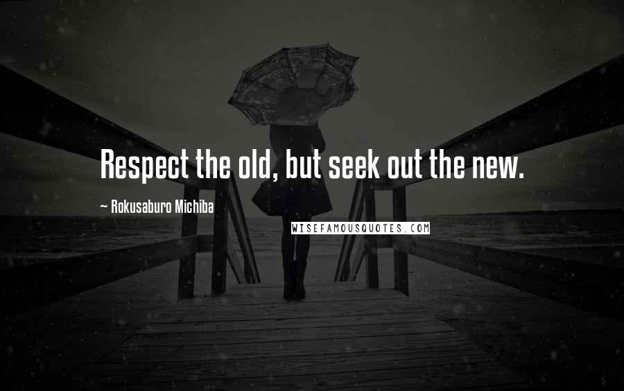 Rokusaburo Michiba Quotes: Respect the old, but seek out the new.