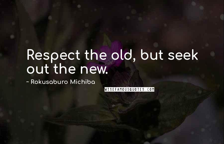 Rokusaburo Michiba Quotes: Respect the old, but seek out the new.