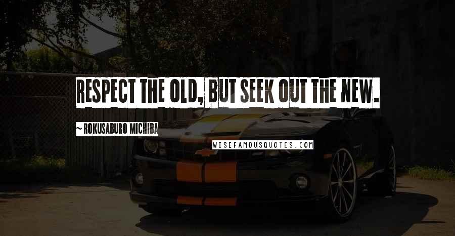 Rokusaburo Michiba Quotes: Respect the old, but seek out the new.