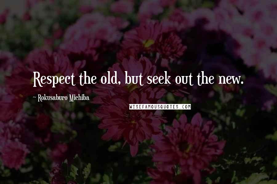 Rokusaburo Michiba Quotes: Respect the old, but seek out the new.