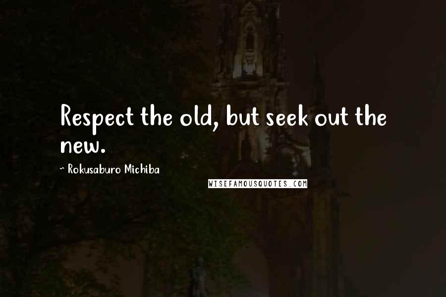 Rokusaburo Michiba Quotes: Respect the old, but seek out the new.