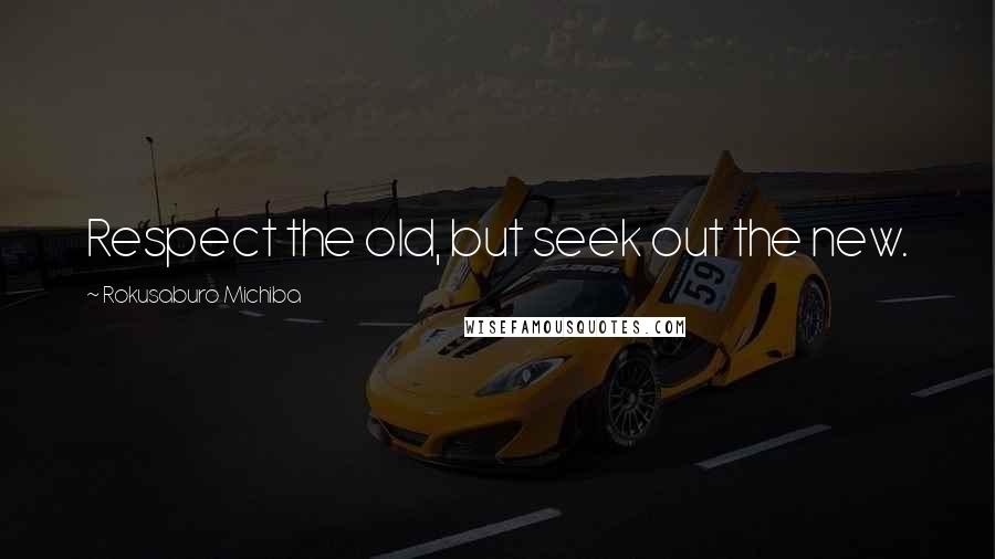 Rokusaburo Michiba Quotes: Respect the old, but seek out the new.