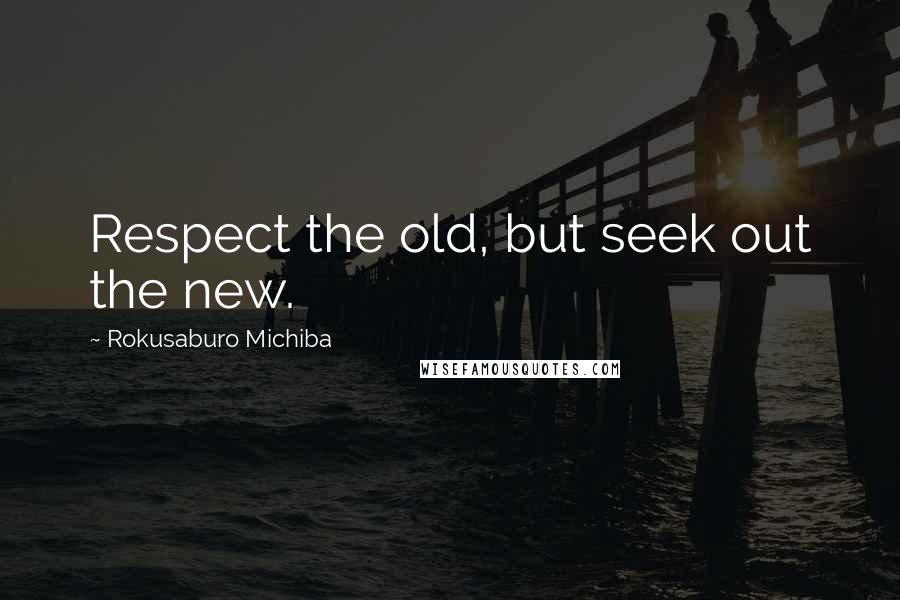 Rokusaburo Michiba Quotes: Respect the old, but seek out the new.