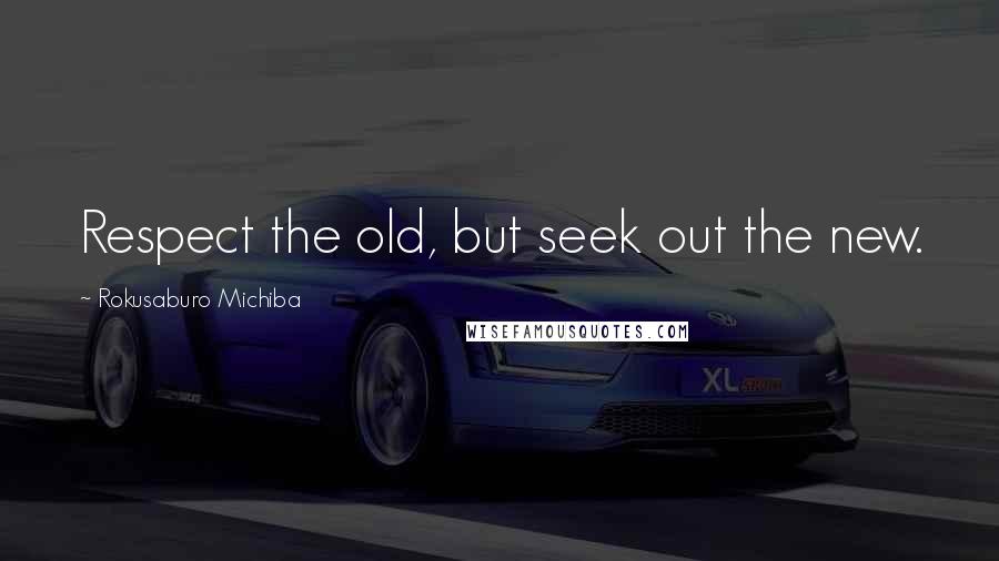 Rokusaburo Michiba Quotes: Respect the old, but seek out the new.