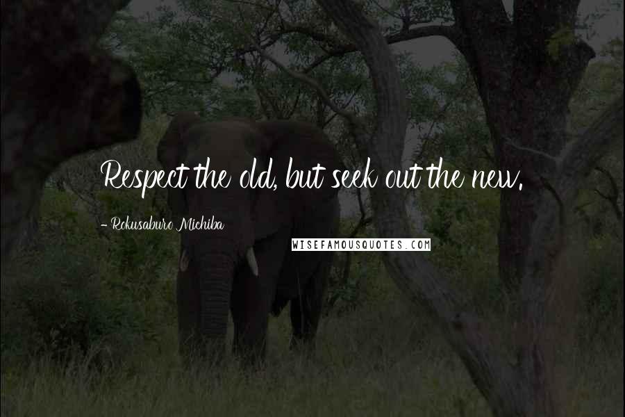 Rokusaburo Michiba Quotes: Respect the old, but seek out the new.