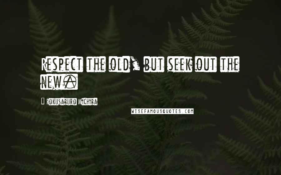 Rokusaburo Michiba Quotes: Respect the old, but seek out the new.