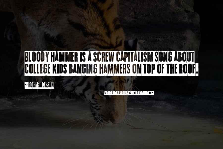 Roky Erickson Quotes: Bloody Hammer is a screw capitalism song about college kids banging hammers on top of the roof.