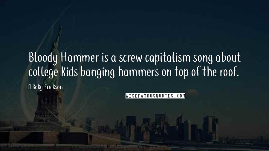 Roky Erickson Quotes: Bloody Hammer is a screw capitalism song about college kids banging hammers on top of the roof.