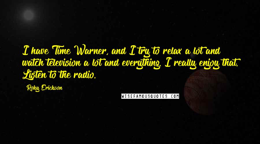 Roky Erickson Quotes: I have Time Warner, and I try to relax a lot and watch television a lot and everything. I really enjoy that. Listen to the radio.