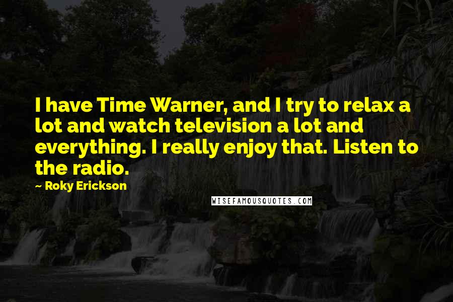 Roky Erickson Quotes: I have Time Warner, and I try to relax a lot and watch television a lot and everything. I really enjoy that. Listen to the radio.