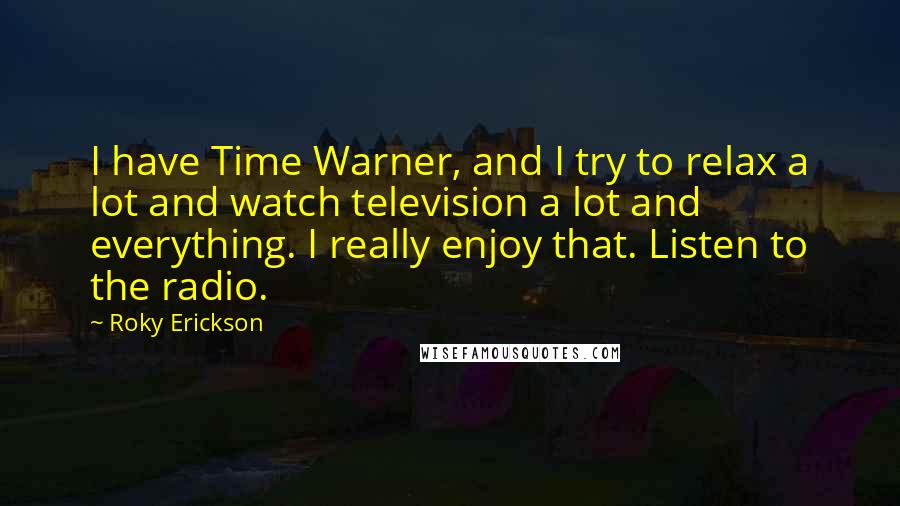 Roky Erickson Quotes: I have Time Warner, and I try to relax a lot and watch television a lot and everything. I really enjoy that. Listen to the radio.