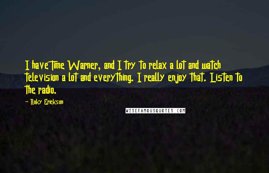 Roky Erickson Quotes: I have Time Warner, and I try to relax a lot and watch television a lot and everything. I really enjoy that. Listen to the radio.