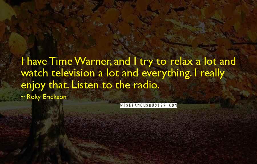 Roky Erickson Quotes: I have Time Warner, and I try to relax a lot and watch television a lot and everything. I really enjoy that. Listen to the radio.