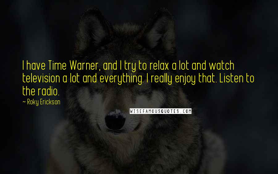 Roky Erickson Quotes: I have Time Warner, and I try to relax a lot and watch television a lot and everything. I really enjoy that. Listen to the radio.