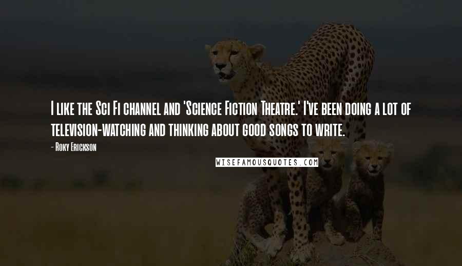 Roky Erickson Quotes: I like the Sci Fi channel and 'Science Fiction Theatre.' I've been doing a lot of television-watching and thinking about good songs to write.