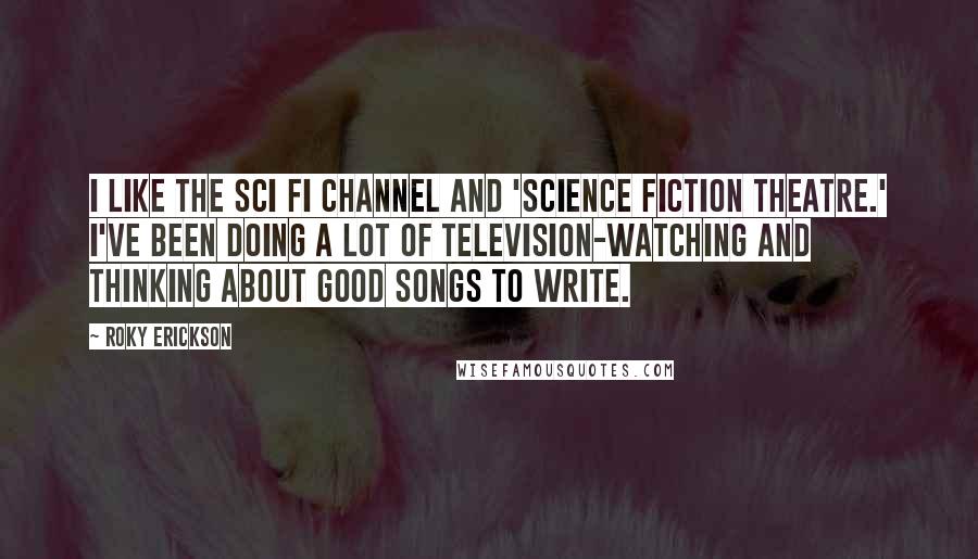 Roky Erickson Quotes: I like the Sci Fi channel and 'Science Fiction Theatre.' I've been doing a lot of television-watching and thinking about good songs to write.