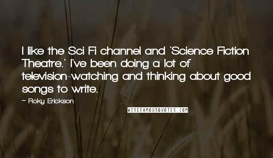 Roky Erickson Quotes: I like the Sci Fi channel and 'Science Fiction Theatre.' I've been doing a lot of television-watching and thinking about good songs to write.