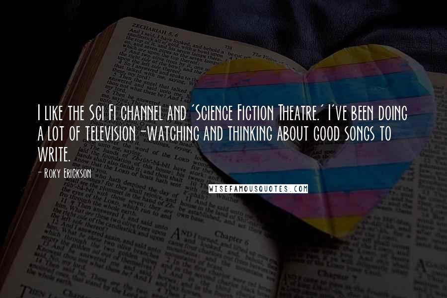 Roky Erickson Quotes: I like the Sci Fi channel and 'Science Fiction Theatre.' I've been doing a lot of television-watching and thinking about good songs to write.