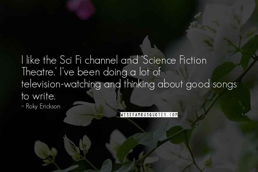Roky Erickson Quotes: I like the Sci Fi channel and 'Science Fiction Theatre.' I've been doing a lot of television-watching and thinking about good songs to write.