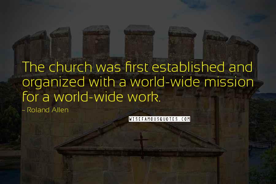 Roland Allen Quotes: The church was first established and organized with a world-wide mission for a world-wide work.