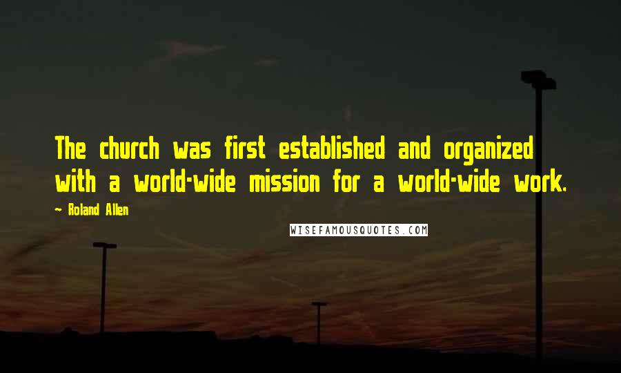 Roland Allen Quotes: The church was first established and organized with a world-wide mission for a world-wide work.