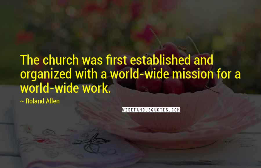 Roland Allen Quotes: The church was first established and organized with a world-wide mission for a world-wide work.