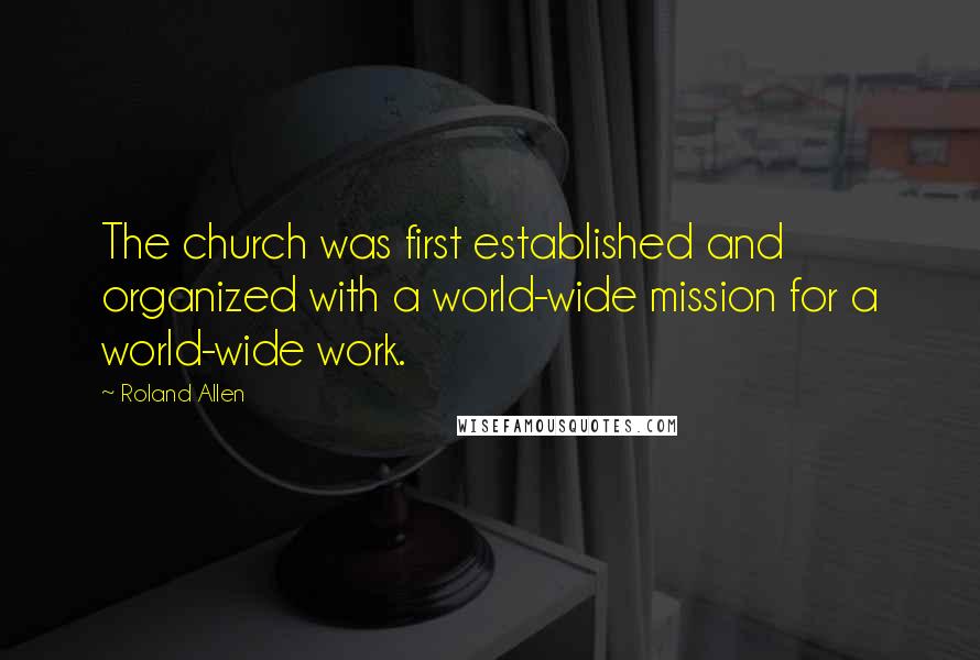 Roland Allen Quotes: The church was first established and organized with a world-wide mission for a world-wide work.