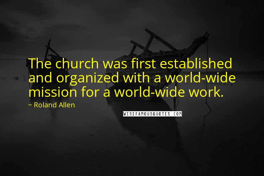 Roland Allen Quotes: The church was first established and organized with a world-wide mission for a world-wide work.