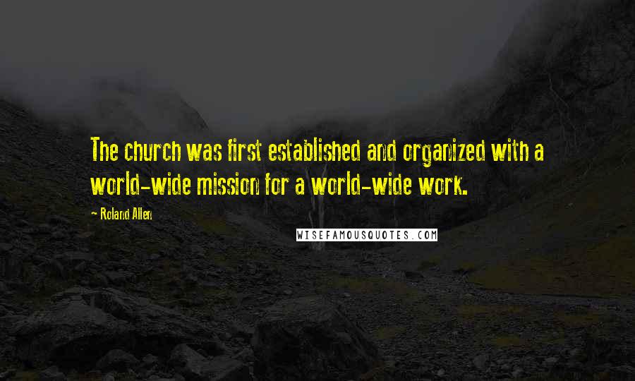 Roland Allen Quotes: The church was first established and organized with a world-wide mission for a world-wide work.