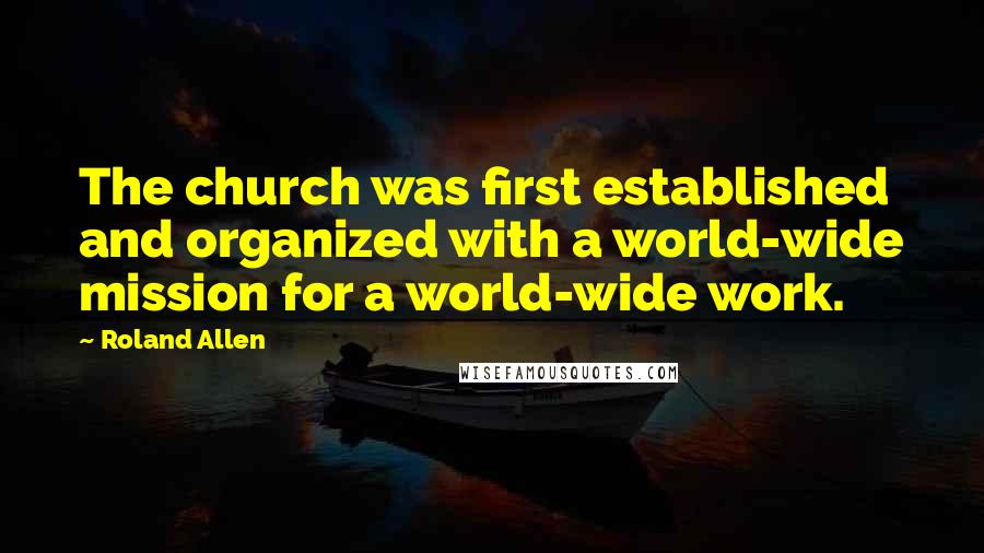 Roland Allen Quotes: The church was first established and organized with a world-wide mission for a world-wide work.