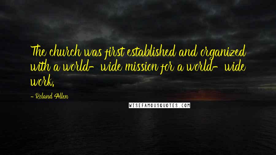 Roland Allen Quotes: The church was first established and organized with a world-wide mission for a world-wide work.